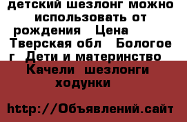 детский шезлонг,можно использовать от рождения › Цена ­ 650 - Тверская обл., Бологое г. Дети и материнство » Качели, шезлонги, ходунки   